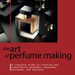 THE ART OF PERFUME MAKING: A Complete Guide to Creating and Classifying Perfumes, Essences, Colognes, and Extracts