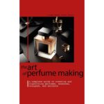 THE ART OF PERFUME MAKING: A Complete Guide to Creating and Classifying Perfumes, Essences, Colognes, and Extracts